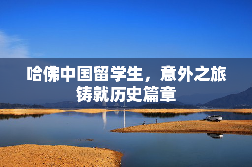 哈佛中国留学生，意外之旅铸就历史篇章