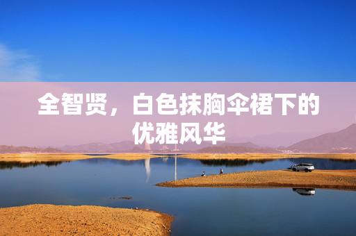全智贤，白色抹胸伞裙下的优雅风华