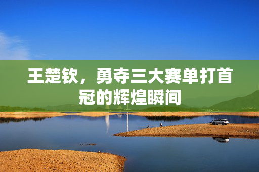 王楚钦，勇夺三大赛单打首冠的辉煌瞬间