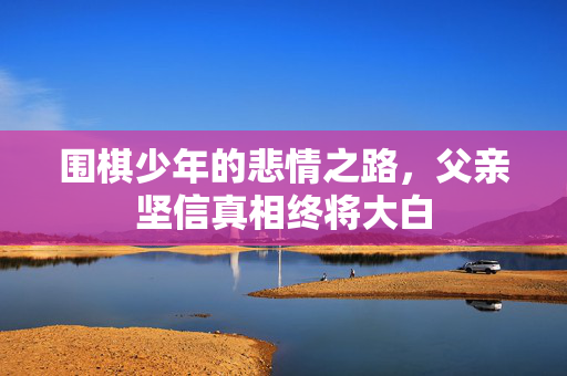 围棋少年的悲情之路，父亲坚信真相终将大白