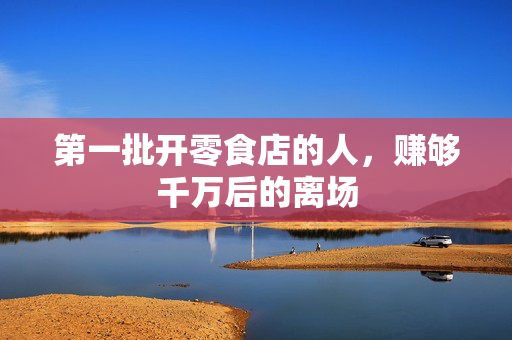 第一批开零食店的人，赚够千万后的离场