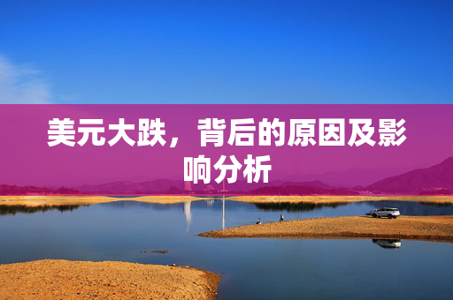 美元大跌，背后的原因及影响分析