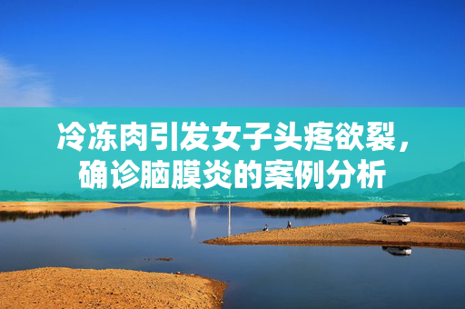 冷冻肉引发女子头疼欲裂，确诊脑膜炎的案例分析