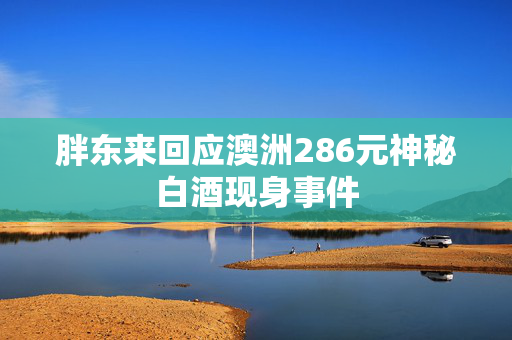 胖东来回应澳洲286元神秘白酒现身事件