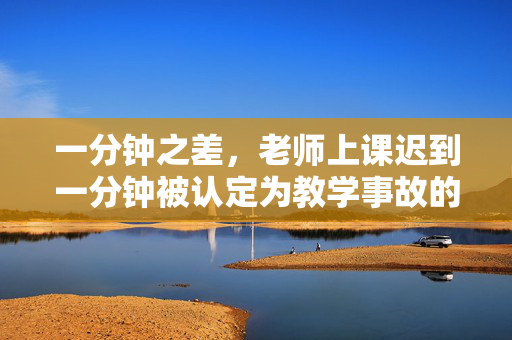 一分钟之差，老师上课迟到一分钟被认定为教学事故的探讨