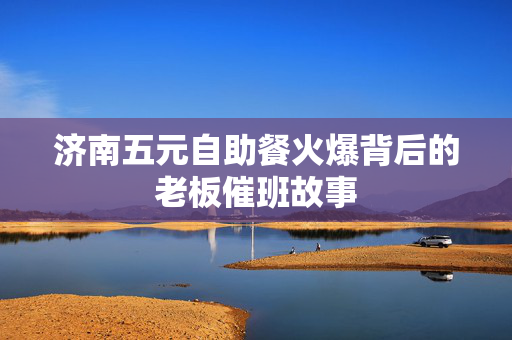 济南五元自助餐火爆背后的老板催班故事