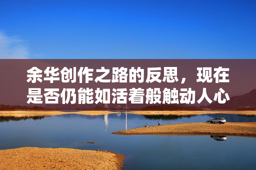 余华创作之路的反思，现在是否仍能如活着般触动人心？
