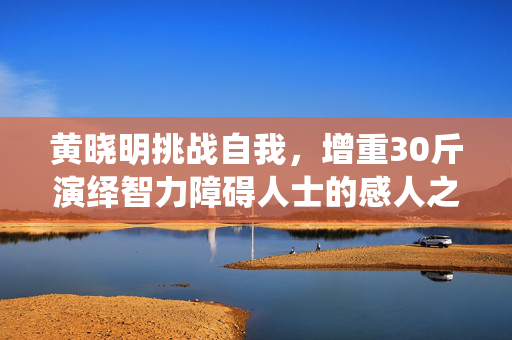 黄晓明挑战自我，增重30斤演绎智力障碍人士的感人之旅