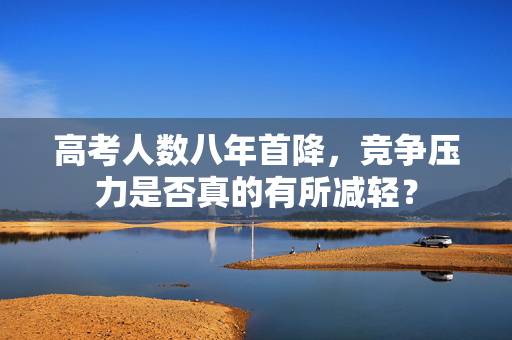 高考人数八年首降，竞争压力是否真的有所减轻？