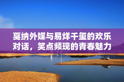 戛纳外媒与易烊千玺的欢乐对话，笑点频现的青春魅力