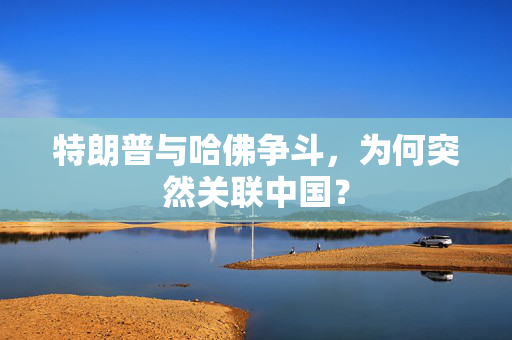 特朗普与哈佛争斗，为何突然关联中国？