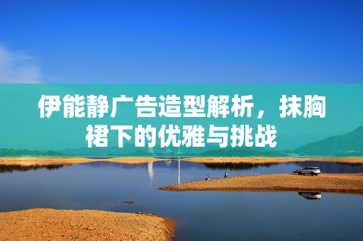 伊能静广告造型解析，抹胸裙下的优雅与挑战