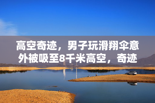 高空奇迹，男子玩滑翔伞意外被吸至8千米高空，奇迹生还