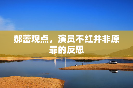 郝蕾观点，演员不红并非原罪的反思