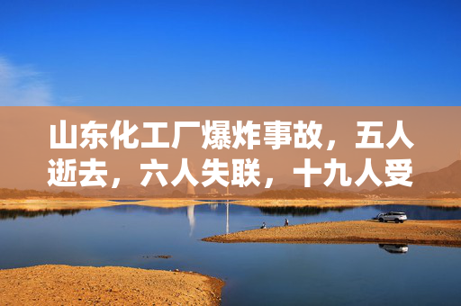 山东化工厂爆炸事故，五人逝去，六人失联，十九人受伤