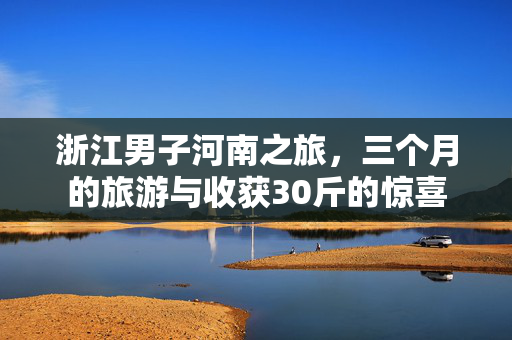 浙江男子河南之旅，三个月的旅游与收获30斤的惊喜