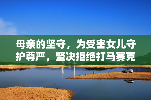 母亲的坚守，为受害女儿守护尊严，坚决拒绝打马赛克