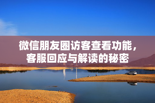 微信朋友圈访客查看功能，客服回应与解读的秘密