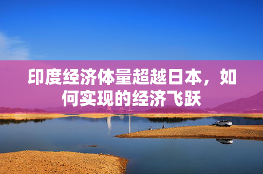 印度经济体量超越日本，如何实现的经济飞跃