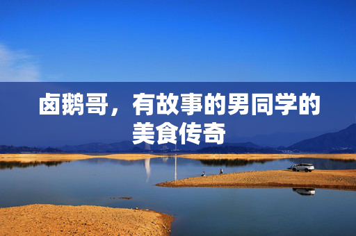卤鹅哥，有故事的男同学的美食传奇