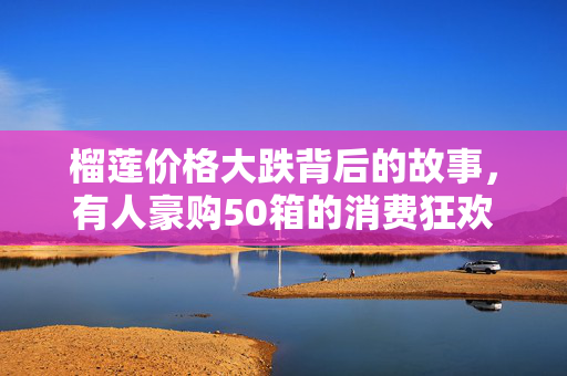 榴莲价格大跌背后的故事，有人豪购50箱的消费狂欢