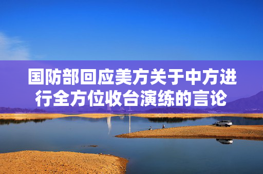 国防部回应美方关于中方进行全方位收台演练的言论