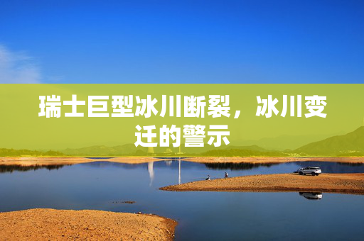 瑞士巨型冰川断裂，冰川变迁的警示