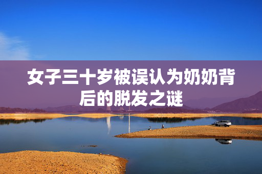 女子三十岁被误认为奶奶背后的脱发之谜