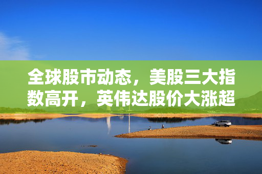 全球股市动态，美股三大指数高开，英伟达股价大涨超5%