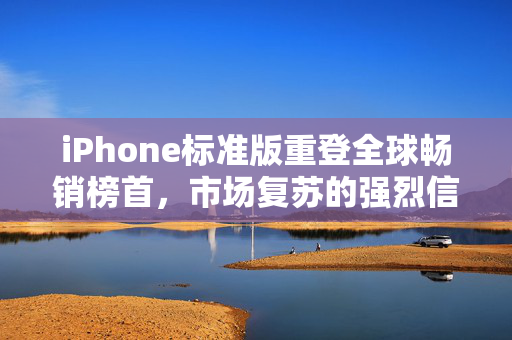 iPhone标准版重登全球畅销榜首，市场复苏的强烈信号