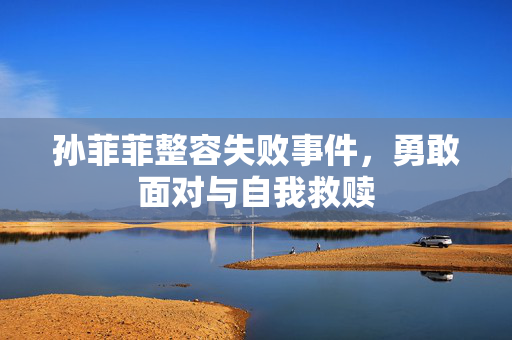 孙菲菲整容失败事件，勇敢面对与自我救赎
