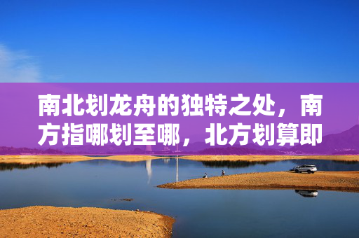 南北划龙舟的独特之处，南方指哪划至哪，北方划算即定