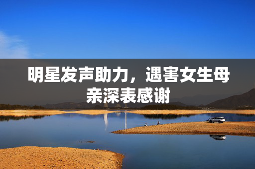 明星发声助力，遇害女生母亲深表感谢