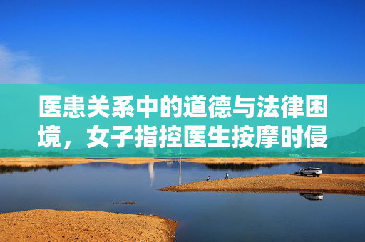 医患关系中的道德与法律困境，女子指控医生按摩时侵犯其身体事件分析