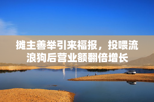 摊主善举引来福报，投喂流浪狗后营业额翻倍增长