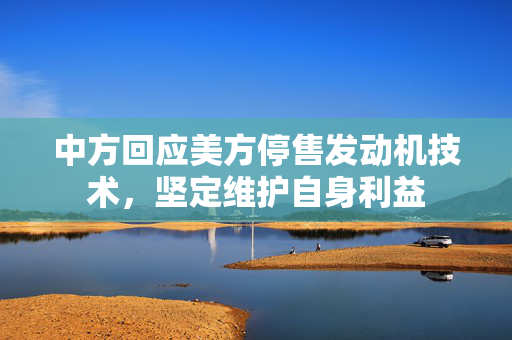 中方回应美方停售发动机技术，坚定维护自身利益