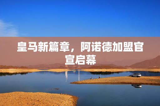 皇马新篇章，阿诺德加盟官宣启幕