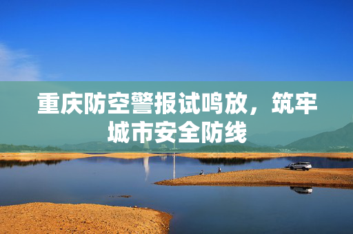 重庆防空警报试鸣放，筑牢城市安全防线