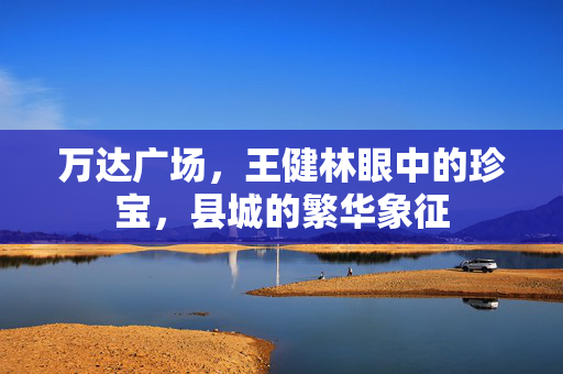 万达广场，王健林眼中的珍宝，县城的繁华象征