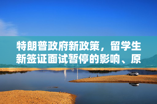 特朗普政府新政策，留学生新签证面试暂停的影响、原因与未来展望