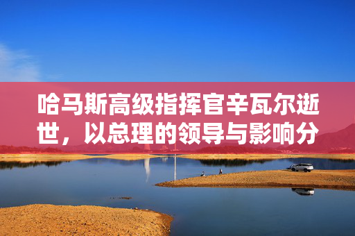 哈马斯高级指挥官辛瓦尔逝世，以总理的领导与影响分析