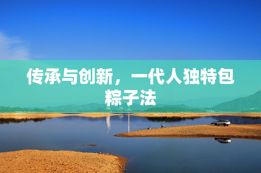 传承与创新，一代人独特包粽子法