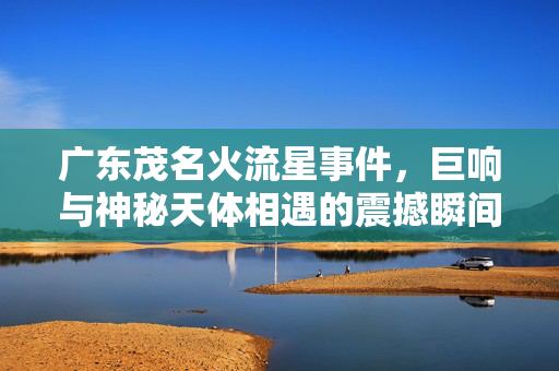 广东茂名火流星事件，巨响与神秘天体相遇的震撼瞬间
