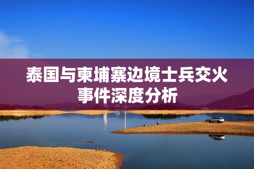 泰国与柬埔寨边境士兵交火事件深度分析