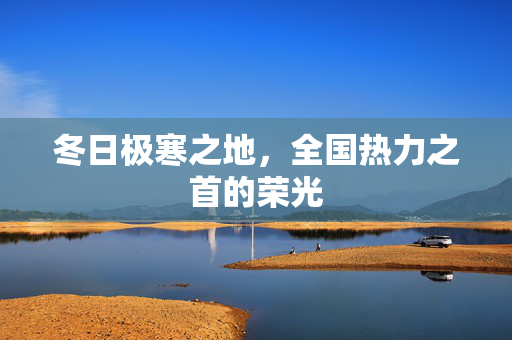 冬日极寒之地，全国热力之首的荣光