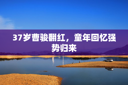 37岁曹骏翻红，童年回忆强势归来