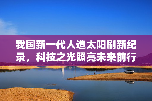 我国新一代人造太阳刷新纪录，科技之光照亮未来前行之路