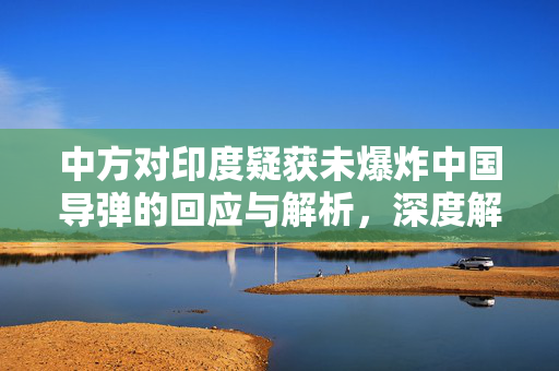 中方对印度疑获未爆炸中国导弹的回应与解析，深度解读与处理策略