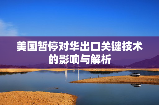美国暂停对华出口关键技术的影响与解析