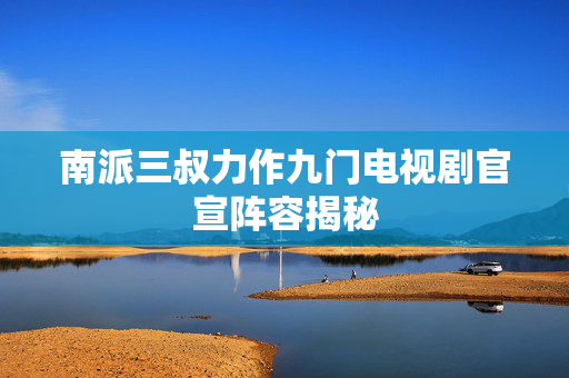 南派三叔力作九门电视剧官宣阵容揭秘